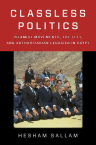 Title: Classless Politics: Islamist Movements, the Left, and Authoritarian Legacies in Egypt, Author: Hesham Sallam