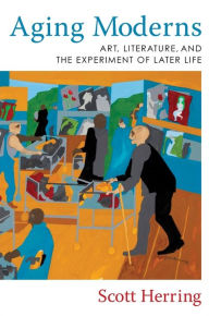 Title: Aging Moderns: Art, Literature, and the Experiment of Later Life, Author: Scott Herring
