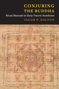 Title: Conjuring the Buddha: Ritual Manuals in Early Tantric Buddhism, Author: Jacob P. Dalton