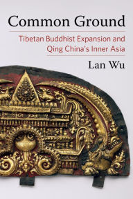 Title: Common Ground: Tibetan Buddhist Expansion and Qing China's Inner Asia, Author: Lan Wu