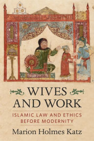 Title: Wives and Work: Islamic Law and Ethics Before Modernity, Author: Marion Holmes Katz