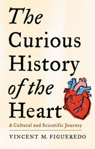 Title: The Curious History of the Heart: A Cultural and Scientific Journey, Author: Vincent M. Figueredo