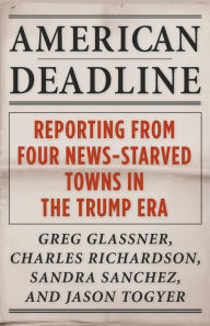 Title: American Deadline: Reporting from Four News-Starved Towns in the Trump Era, Author: Greg Glassner