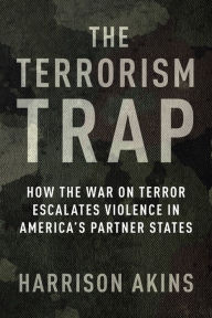 Title: The Terrorism Trap: How the War on Terror Escalates Violence in America's Partner States, Author: Harrison Akins