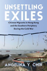 Title: Unsettling Exiles: Chinese Migrants in Hong Kong and the Southern Periphery During the Cold War, Author: Angelina Chin