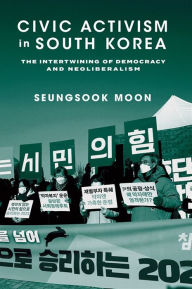 Title: Civic Activism in South Korea: The Intertwining of Democracy and Neoliberalism, Author: Seungsook Moon