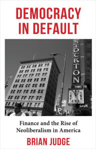 Title: Democracy in Default: Finance and the Rise of Neoliberalism in America, Author: Brian Judge