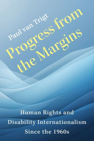 Title: Progress from the Margins: Human Rights and Disability Internationalism Since the 1960s, Author: Paul van Trigt
