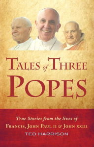 Title: Tales of Three Popes: True stories from the lives of Francis, John Paul II and John XXIII, Author: Ted Harrison