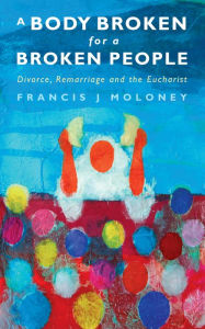 Title: A Body Broken for a Broken People: Marriage, Divorce and the Eucharist, Author: Francis J. Moloney