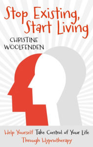 Title: Stop Existing, Start Living: Help Yourself Take Control of Your Life Through Hypnotherapy, Author: Christine Woolfenden