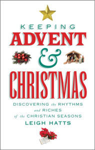 Title: Keeping Advent and Christmas: Discovering the Rhythms and Riches of the Christian Seasons, Author: Leigh Hatts