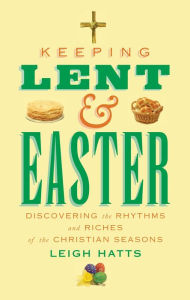 Title: Keeping Lent and Easter: Discovering the Rhythms and Riches of the Christian Seasons, Author: Leigh Hatts