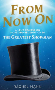 Title: From Now On: A Lent Course on Hope and Redemption in The Greatest Showman, Author: Rachel Mann