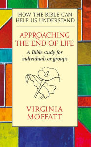 Title: Approaching the End of Life: How the Bible can Help us Understand, Author: Virginia Moffatt