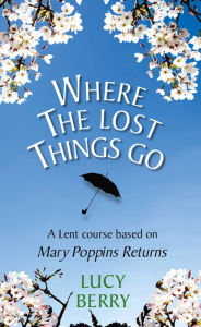 Title: Where the Lost Things Go: A Lent Course Based on Mary Poppins Returns, Author: Lucy Berry