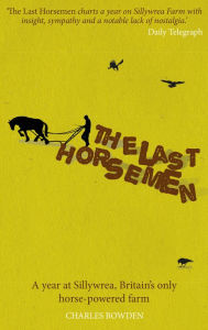 Title: The Last Horsemen: A Year at Sillywrea, Britain's Only Horse-Powered Farm, Author: Charles Bowden