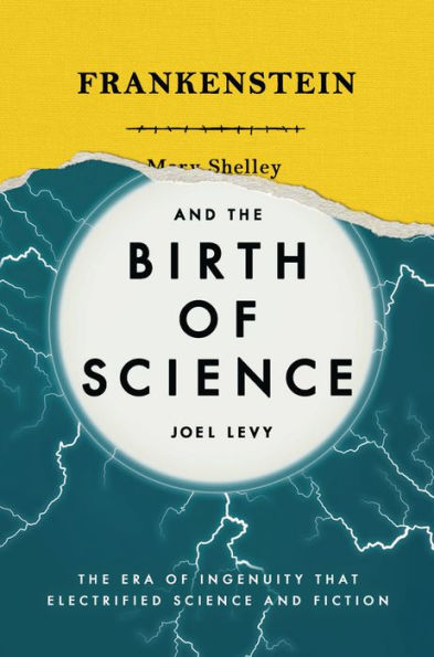 Frankenstein and the Birth of Science: The Era of Ingenuity That Electrified Science and Fiction