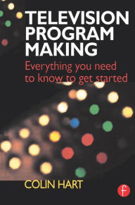 Title: Television Program Making: Everything you need to know to get started / Edition 1, Author: Colin Hart