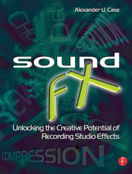 Title: Sound FX: Unlocking the Creative Potential of Recording Studio Effects / Edition 1, Author: Alex Case