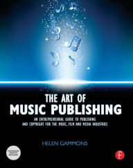 Title: The Art of Music Publishing: An entrepreneurial guide to publishing and copyright for the music, film, and media industries / Edition 1, Author: Helen Gammons