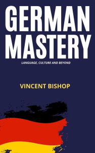 Title: German Mastery - Language, Culture and Beyond, Author: Vincent Bishop