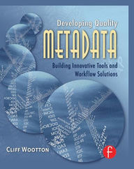 Title: Developing Quality Metadata: Building Innovative Tools and Workflow Solutions / Edition 1, Author: Cliff Wootton
