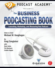Title: Podcast Academy: The Business Podcasting Book: Launching, Marketing, and Measuring Your Podcast / Edition 1, Author: Michael Geoghegan