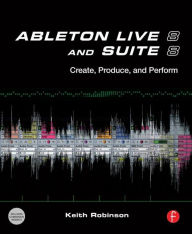 Title: Ableton Live 8 and Suite 8: Create, Produce, Perform, Author: Keith Robinson