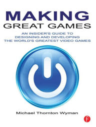 Title: Making Great Games: An Insider's Guide to Designing and Developing the World's Greatest Video Games, Author: Michael Wyman