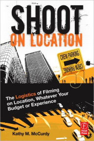Title: Shoot on Location: The Logistics of Filming on Location, Whatever Your Budget or Experience / Edition 1, Author: Kathy McCurdy