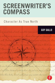 Title: Screenwriter's Compass: Character As True North / Edition 1, Author: Guy Gallo