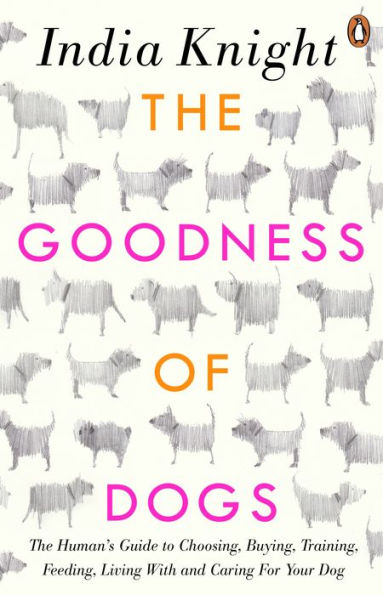 The Goodness of Dogs: The Human's Guide to Choosing, Buying, Training, Feeding, Living With and Caring For Your Dog