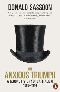 Title: The Anxious Triumph: A Global History of Capitalism, 1860-1914, Author: Donald Sassoon