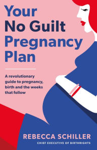 Title: Your No Guilt Pregnancy Plan: A revolutionary guide to pregnancy, birth and the weeks that follow, Author: Rebecca Schiller