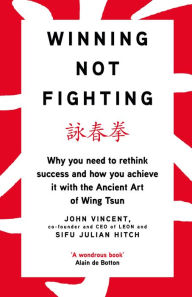 Title: Winning Not Fighting: Why you need to rethink success and how you achieve it with the Ancient Art of Wing Tsun, Author: John Vincent