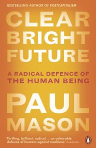 Title: Clear Bright Future: A Radical Defence of the Human Being, Author: Paul Mason