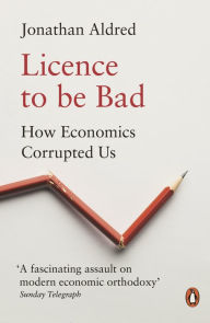 Title: Licence to be Bad: How Economics Corrupted Us, Author: Jonathan Aldred