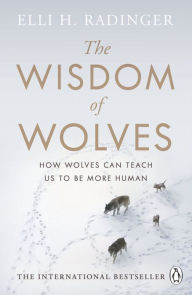 Title: The Wisdom of Wolves: How Wolves Can Teach Us To Be More Human, Author: Elli H. Radinger