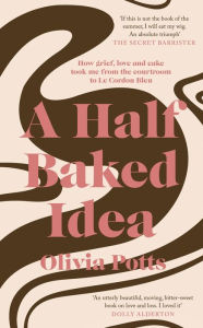 Title: A Half Baked Idea: How Grief, Love and Cake Took Me From the Courtroom to Le Cordon Bleu, Author: Olivia Potts
