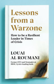 Title: Lessons from a Warzone: How to be a Resilient Leader in Times of Crisis, Author: Louai Al Roumani