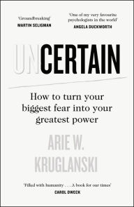 Title: Uncertain: How to Turn Your Biggest Fear into Your Greatest Power, Author: Arie Kruglanski