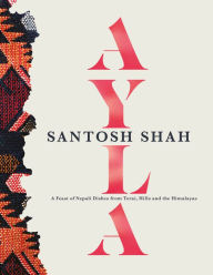 Title: Ayla: A Feast of Nepali Dishes from Terai, Hills and Himalayas, Author: Santosh Shah