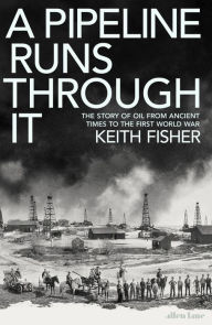 Title: A Pipeline Runs Through It: The Story of Oil from Ancient Times to the First World War, Author: Keith Fisher