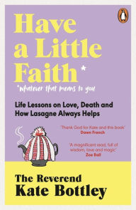 Title: Have A Little Faith: Life Lessons on Love, Death and How Lasagne Always Helps, Author: Kate Bottley