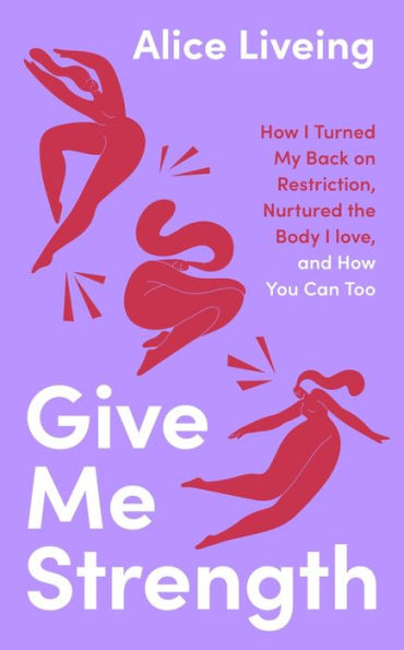 Give Me Strength: How I Turned My Back on Restriction, Nurtured the Body Love, and You Can Too