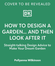 Title: How to Design a Garden: Create and Maintain Your Dream Garden, Author: Pollyanna Wilkinson