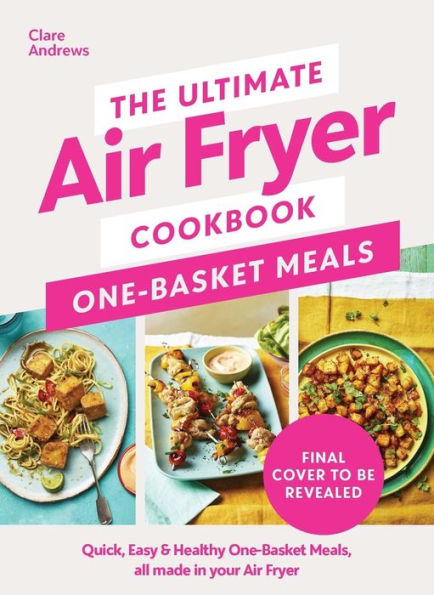 The Ultimate Air Fryer Cookbook: One Basket Meals: Complete, Quick & Easy Meals All Made Your