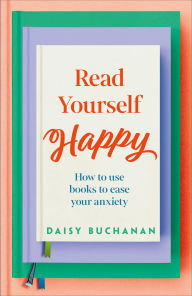 Title: Read Yourself Happy: How to Use Books to Ease Your Anxiety, Author: Daisy Buchanan