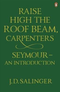 Title: Raise High the Roof Beam, Carpenters and Seymour: An Introduction, Author: J. D. Salinger